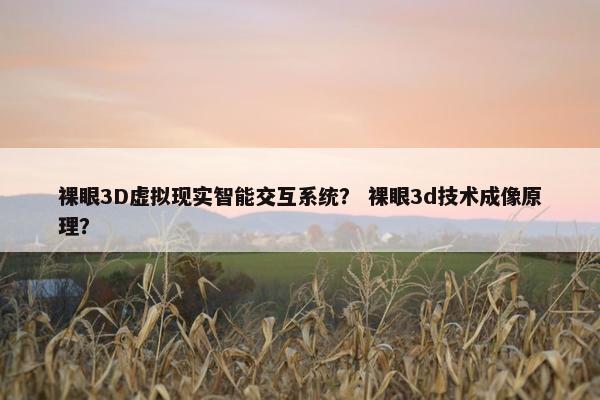 裸眼3D虚拟现实智能交互系统？ 裸眼3d技术成像原理？