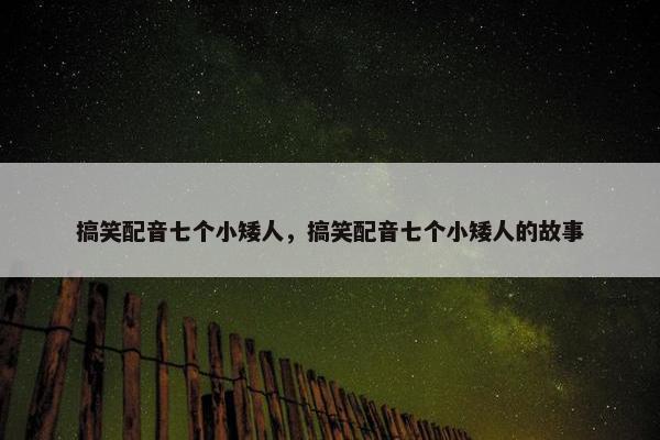 搞笑配音七个小矮人，搞笑配音七个小矮人的故事