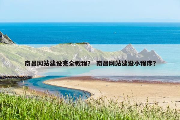 南昌网站建设完全教程？ 南昌网站建设小程序？