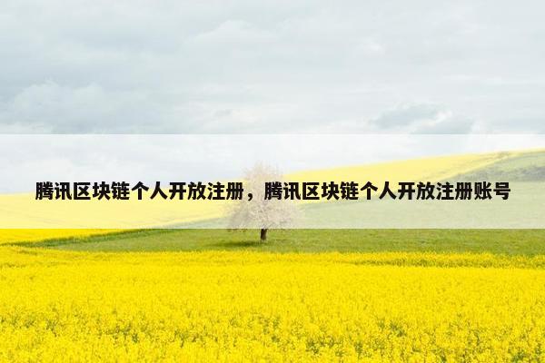 腾讯区块链个人开放注册，腾讯区块链个人开放注册账号