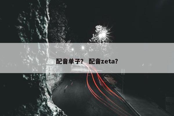 配音单子？ 配音zeta？