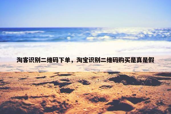 淘客识别二维码下单，淘宝识别二维码购买是真是假