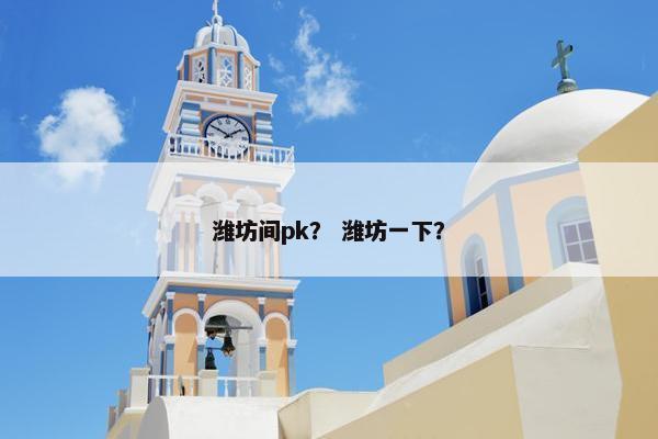 潍坊间pk？ 潍坊一下？