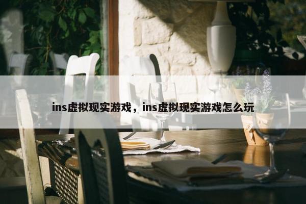 ins虚拟现实游戏，ins虚拟现实游戏怎么玩