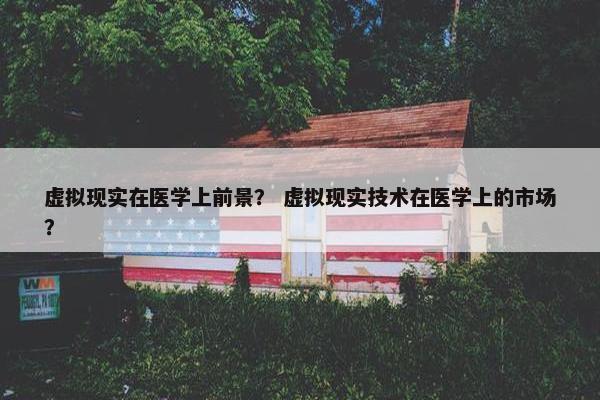 虚拟现实在医学上前景？ 虚拟现实技术在医学上的市场？