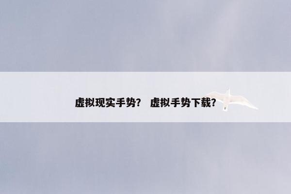 虚拟现实手势？ 虚拟手势下载？