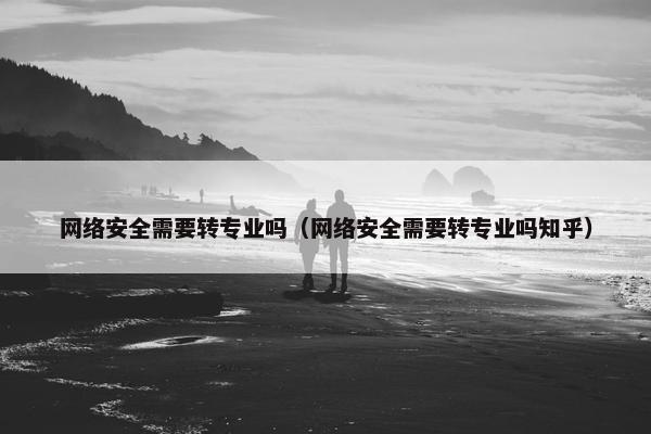 网络安全需要转专业吗（网络安全需要转专业吗知乎）