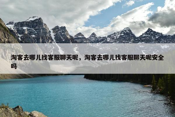 淘客去哪儿找客服聊天呢，淘客去哪儿找客服聊天呢安全吗