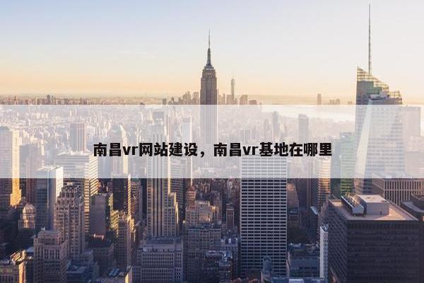 南昌vr网站建设，南昌vr基地在哪里