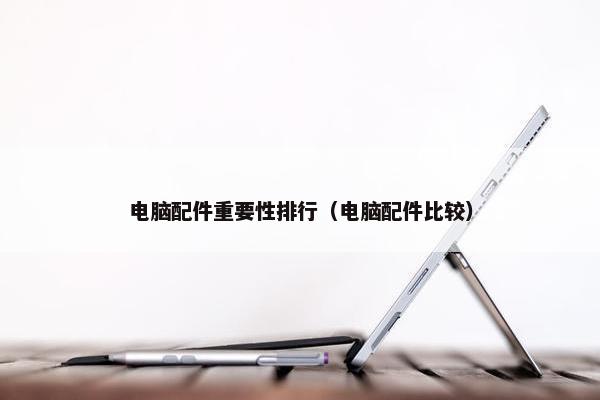 电脑配件重要性排行（电脑配件比较）