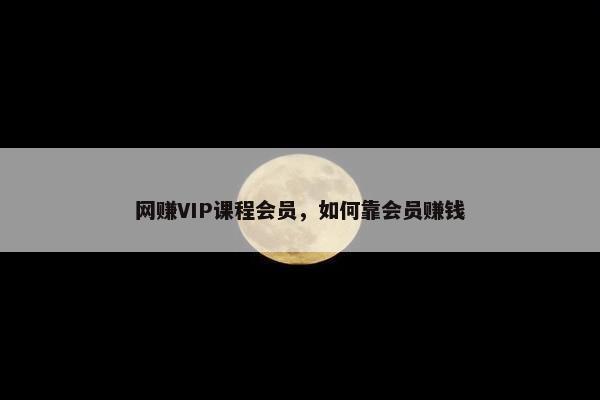 网赚VIP课程会员，如何靠会员赚钱