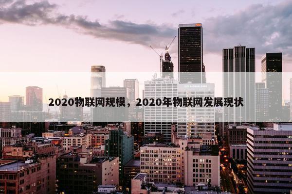 2020物联网规模，2020年物联网发展现状