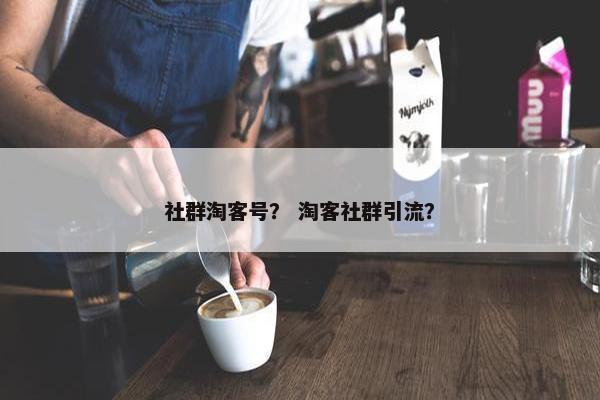 社群淘客号？ 淘客社群引流？