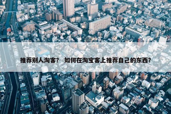 推荐别人淘客？ 如何在淘宝客上推荐自己的东西？