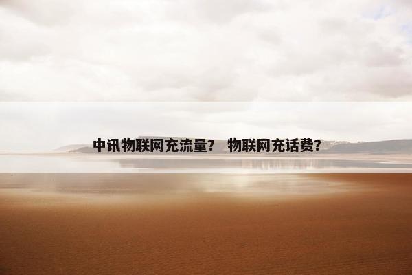 中讯物联网充流量？ 物联网充话费？