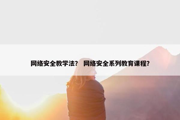 网络安全教学法？ 网络安全系列教育课程？