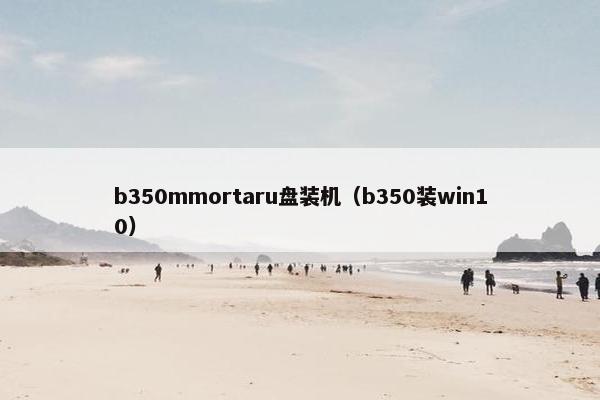 b350mmortaru盘装机（b350装win10）