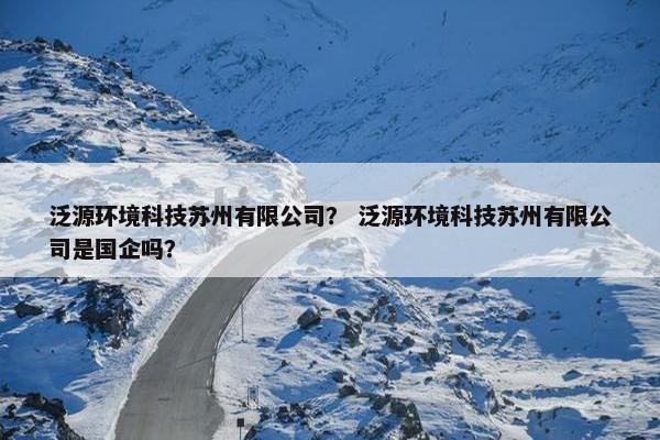泛源环境科技苏州有限公司？ 泛源环境科技苏州有限公司是国企吗？