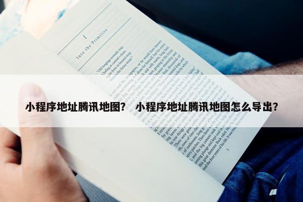 小程序地址腾讯地图？ 小程序地址腾讯地图怎么导出？