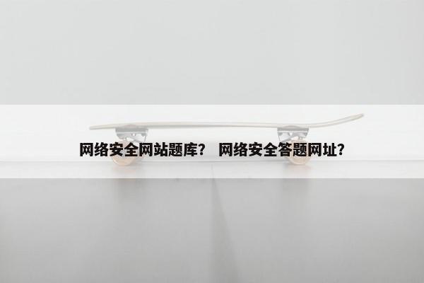网络安全网站题库？ 网络安全答题网址？