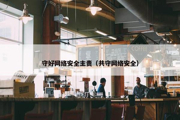 守好网络安全主责（共守网络安全）