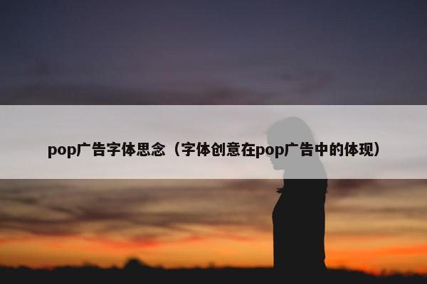 pop广告字体思念（字体创意在pop广告中的体现）