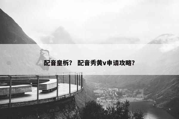 配音皇柝？ 配音秀黄v申请攻略？