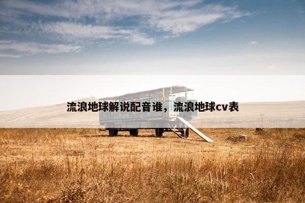 流浪地球解说配音谁，流浪地球cv表