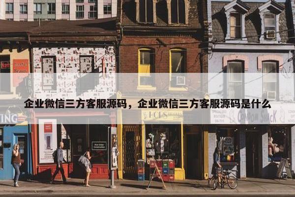 企业微信三方客服源码，企业微信三方客服源码是什么