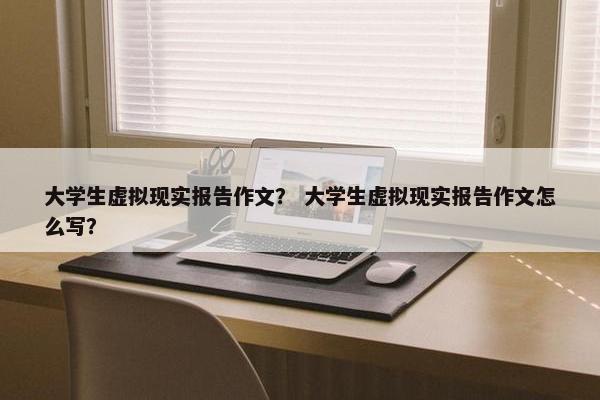 大学生虚拟现实报告作文？ 大学生虚拟现实报告作文怎么写？