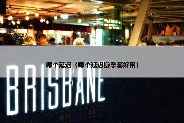 哪个延迟（哪个延迟避孕套好用）