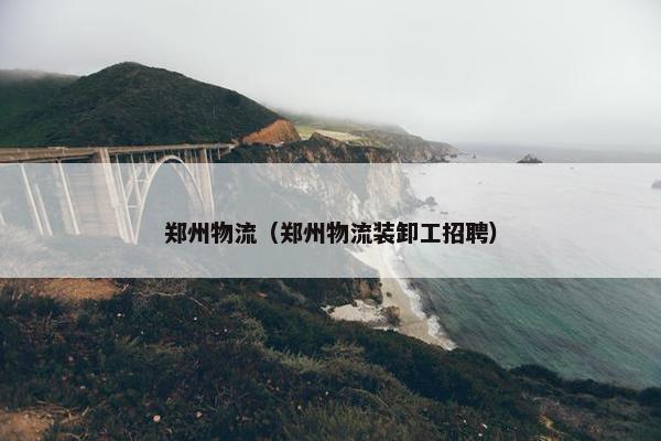 郑州物流（郑州物流装卸工招聘）