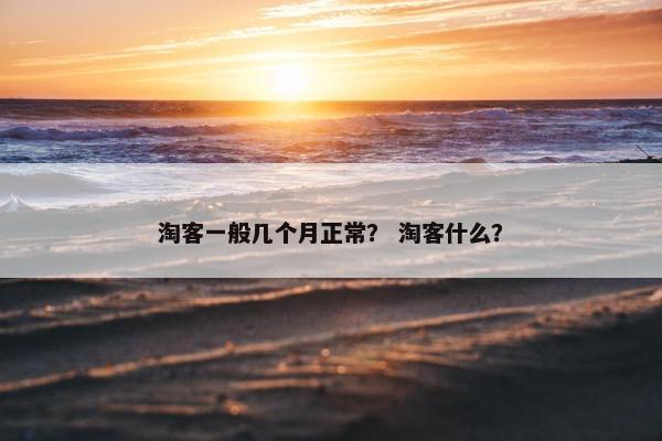 淘客一般几个月正常？ 淘客什么？