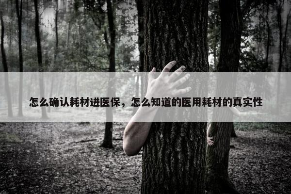 怎么确认耗材进医保，怎么知道的医用耗材的真实性
