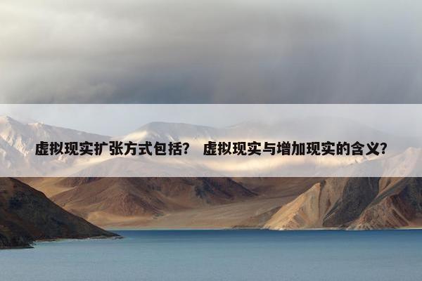 虚拟现实扩张方式包括？ 虚拟现实与增加现实的含义？