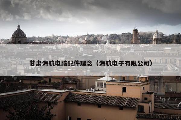 甘肃海航电脑配件理念（海航电子有限公司）