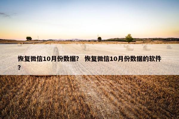 恢复微信10月份数据？ 恢复微信10月份数据的软件？