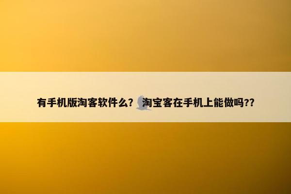 有手机版淘客软件么？ 淘宝客在手机上能做吗?？