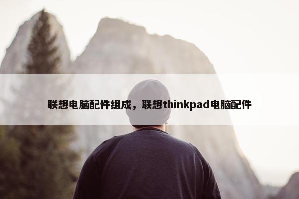联想电脑配件组成，联想thinkpad电脑配件