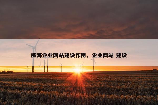 威海企业网站建设作用，企业网站 建设