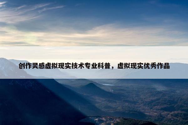 创作灵感虚拟现实技术专业科普，虚拟现实优秀作品