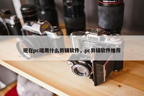 现在pc端用什么剪辑软件，pc剪辑软件推荐