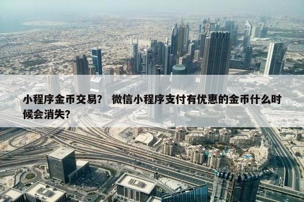 小程序金币交易？ 微信小程序支付有优惠的金币什么时候会消失？