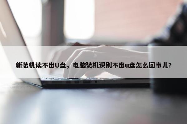 新装机读不出U盘，电脑装机识别不出u盘怎么回事儿?
