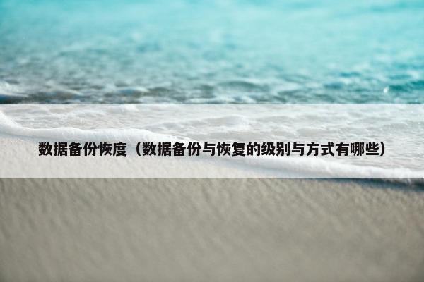 数据备份恢度（数据备份与恢复的级别与方式有哪些）