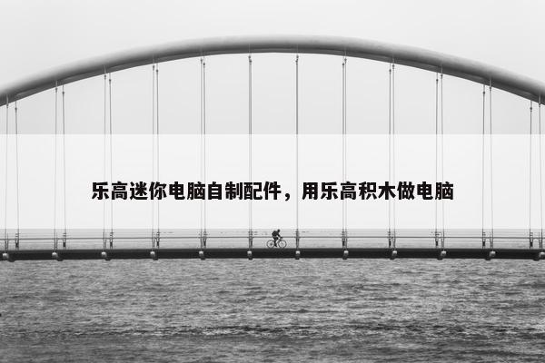 乐高迷你电脑自制配件，用乐高积木做电脑