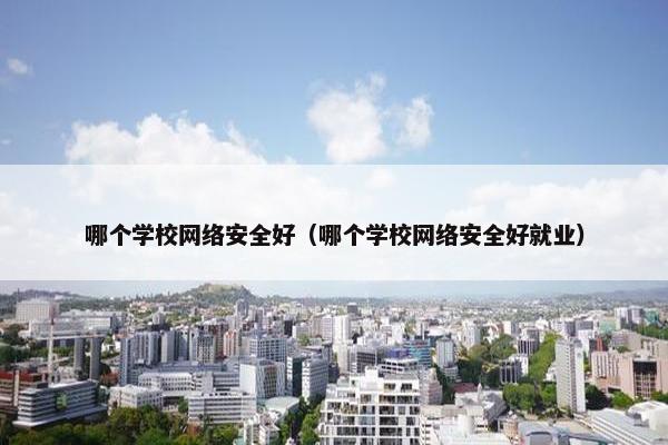 哪个学校网络安全好（哪个学校网络安全好就业）