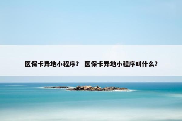医保卡异地小程序？ 医保卡异地小程序叫什么？