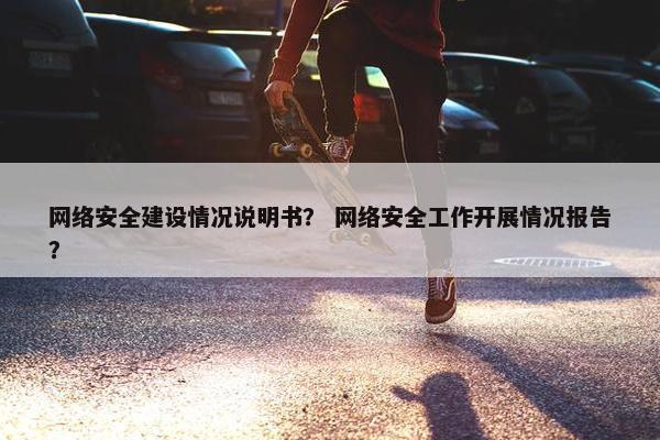 网络安全建设情况说明书？ 网络安全工作开展情况报告？