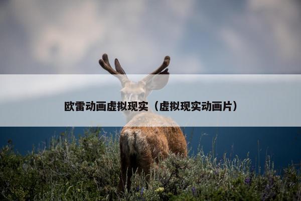 欧雷动画虚拟现实（虚拟现实动画片）